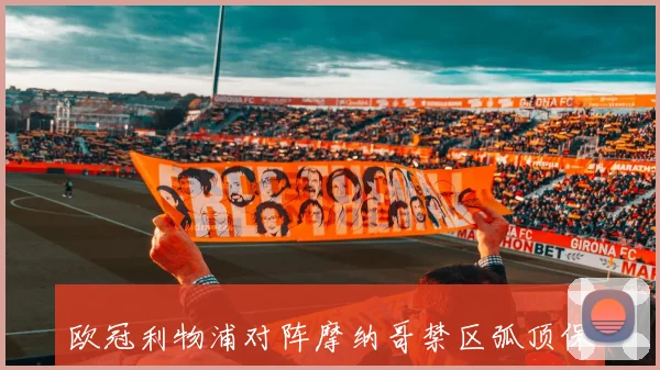 欧冠利物浦对阵摩纳哥禁区弧顶保护会重点考验教练换人效果