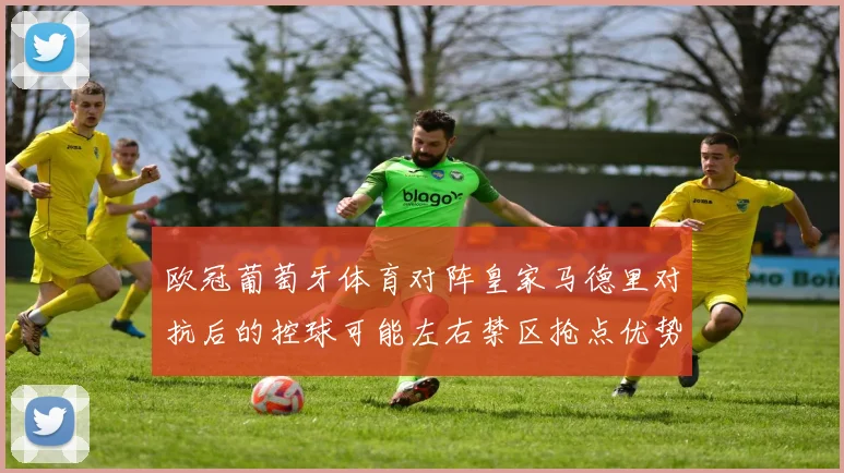 欧冠葡萄牙体育对阵皇家马德里对抗后的控球可能左右禁区抢点优势