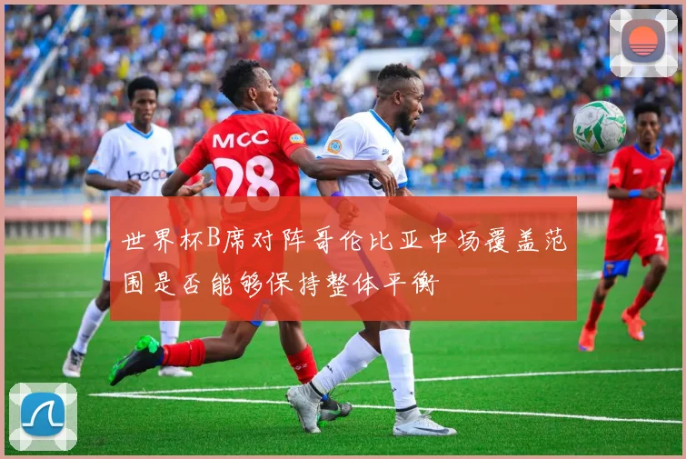 世界杯B席对阵哥伦比亚中场覆盖范围是否能够保持整体平衡