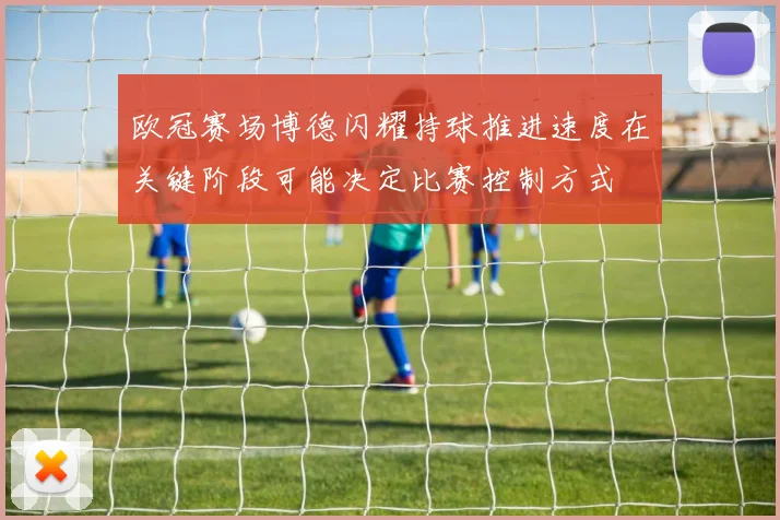 欧冠赛场博德闪耀持球推进速度在关键阶段可能决定比赛控制方式
