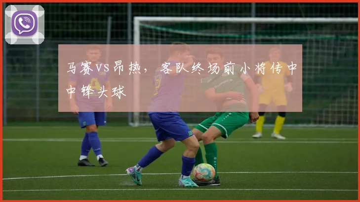 马赛vs昂热，客队终场前小将传中中锋头球