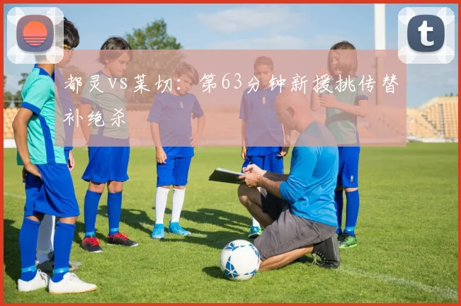 都灵vs莱切：第63分钟新援挑传替补绝杀