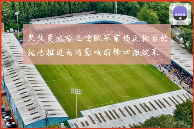 聚焦曼城哈兰德欧冠前场反抢后的就地推进或将影响前锋回撤效果