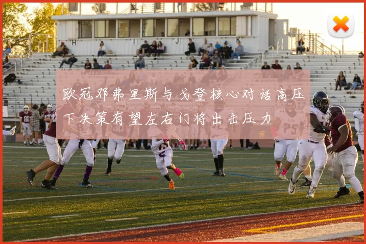 欧冠邓弗里斯与戈登核心对话高压下决策有望左右门将出击压力