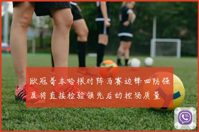 欧冠哥本哈根对阵马赛边锋回防强度将直接检验领先后的控场质量