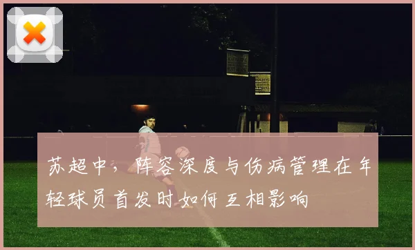 苏超中,阵容深度与伤病管理在年轻球员首发时如何互相影响