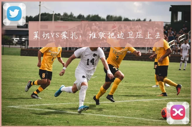 莱切vs蒙扎，谁敢把边卫压上去