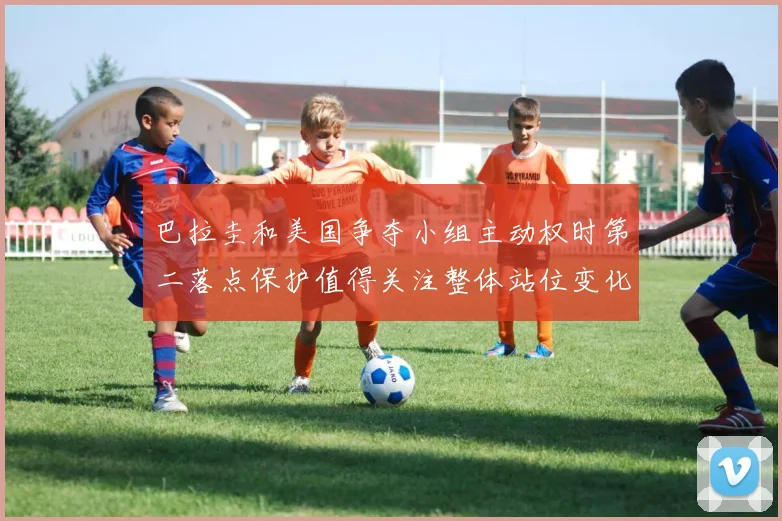 巴拉圭和美国争夺小组主动权时第二落点保护值得关注整体站位变化