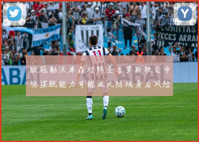 欧冠勒沃库森对阵圣吉罗斯联合中场摆脱能力可能放大防线身后风险