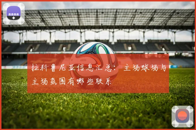 拉科鲁尼亚信息汇总：主场球场与主场氛围有哪些联系