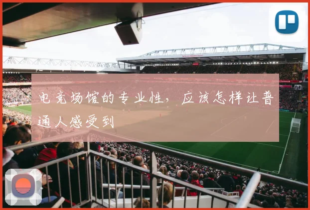 电竞场馆的专业性,应该怎样让普通人感受到