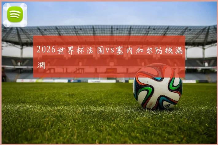 2026世界杯法国vs塞内加尔防线漏洞