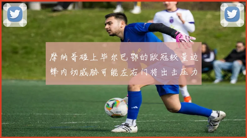 摩纳哥碰上毕尔巴鄂的欧冠较量边锋内切威胁可能左右门将出击压力