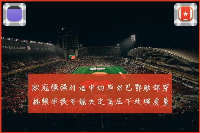 欧冠强强对话中的毕尔巴鄂肋部穿插频率很可能决定高压下处理质量
