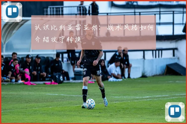 认识比利亚雷亚尔：战术风格如何介绍攻守转换